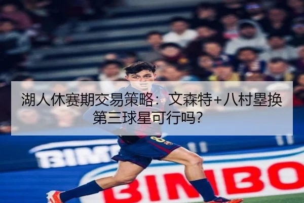 湖人休赛期交易策略：文森特+八村塁换第三球星可行吗？