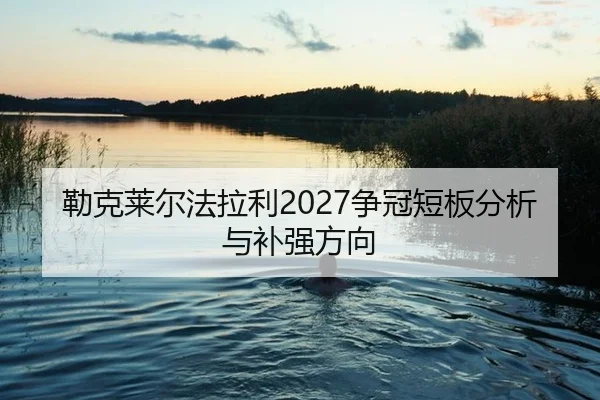 勒克莱尔法拉利2027争冠短板分析与补强方向