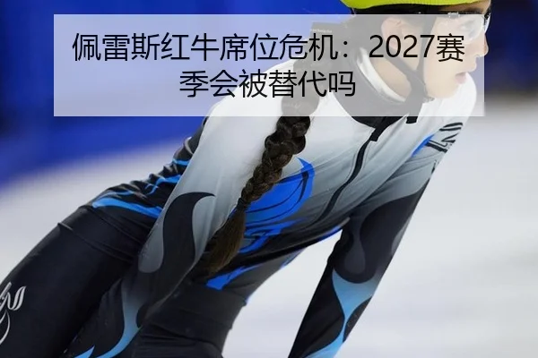 佩雷斯红牛席位危机：2027赛季会被替代吗